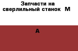 Запчасти на сверлильный станок 2М55, 2А554 - Все города Бизнес » Оборудование   . Адыгея респ.,Майкоп г.